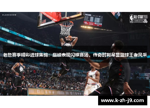 老詹赛季精彩进球集锦:巅峰表现闪耀赛场,传奇时刻尽显篮球王者风采 老詹赛季精彩进球集锦:巅峰表现闪耀赛场,传奇时刻尽显篮球王者风采