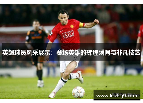英超球员风采展示:赛场英雄的辉煌瞬间与非凡技艺 英超球员风采展示:赛场英雄的辉煌瞬间与非凡技艺