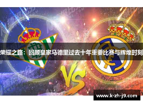 荣耀之路:回顾皇家马德里过去十年重要比赛与辉煌时刻 荣耀之路:回顾皇家马德里过去十年重要比赛与辉煌时刻