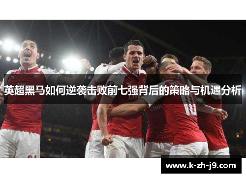 英超黑马如何逆袭击败前七强背后的策略与机遇分析 英超黑马如何逆袭击败前七强背后的策略与机遇分析
