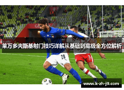 莱万多夫斯基射门技巧详解从基础到高级全方位解析 莱万多夫斯基射门技巧详解从基础到高级全方位解析