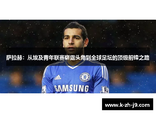 萨拉赫：从埃及青年联赛崭露头角到全球足坛的顶级前锋之路