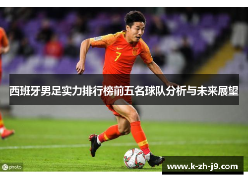 西班牙男足实力排行榜前五名球队分析与未来展望 西班牙男足实力排行榜前五名球队分析与未来展望