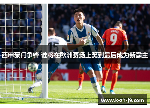 西甲豪门争锋 谁将在欧洲赛场上笑到最后成为新霸主