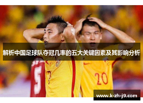 解析中国足球队夺冠几率的五大关键因素及其影响分析