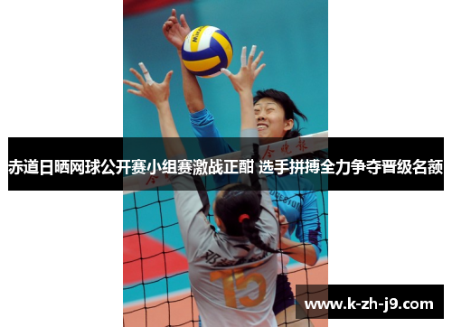 赤道日晒网球公开赛小组赛激战正酣 选手拼搏全力争夺晋级名额