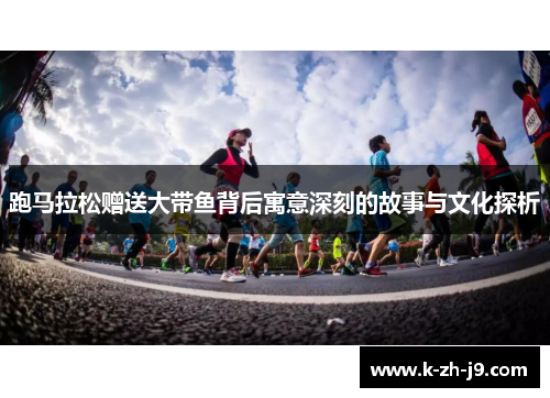 跑马拉松赠送大带鱼背后寓意深刻的故事与文化探析 跑马拉松赠送大带鱼背后寓意深刻的故事与文化探析