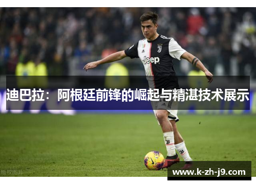 迪巴拉:阿根廷前锋的崛起与精湛技术展示 迪巴拉:阿根廷前锋的崛起与精湛技术展示