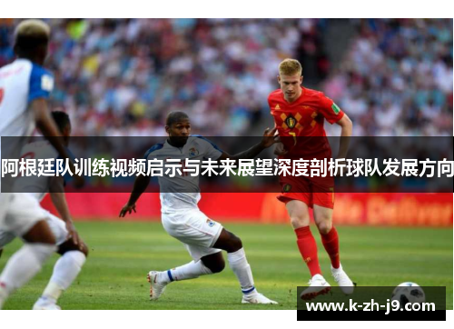 阿根廷队训练视频启示与未来展望深度剖析球队发展方向