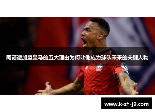 阿诺德加盟皇马的五大理由为何让他成为球队未来的关键人物