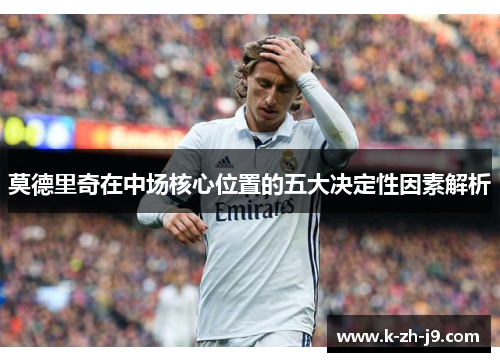 莫德里奇在中场核心位置的五大决定性因素解析