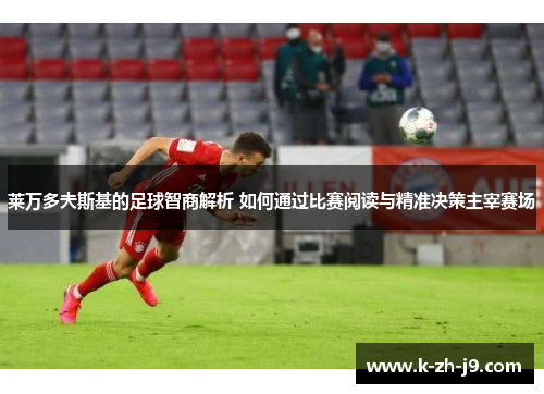 莱万多夫斯基的足球智商解析 如何通过比赛阅读与精准决策主宰赛场