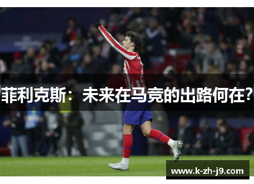 菲利克斯:未来在马竞的出路何在? 菲利克斯:未来在马竞的出路何在?
