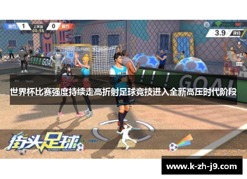 世界杯比赛强度持续走高折射足球竞技进入全新高压时代阶段