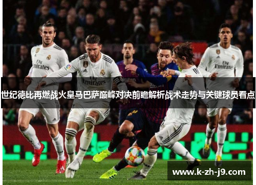 世纪德比再燃战火皇马巴萨巅峰对决前瞻解析战术走势与关键球员看点