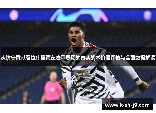 从防守贡献看拉什福德在法甲赛场的真实战术价值评估与全面数据解读