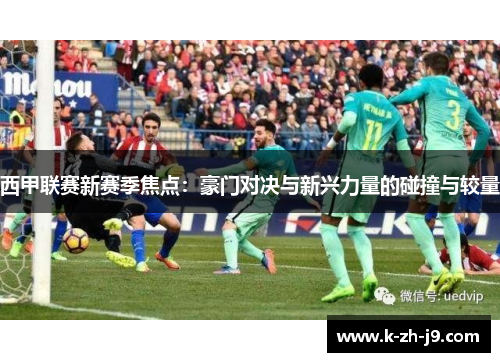 西甲联赛新赛季焦点：豪门对决与新兴力量的碰撞与较量