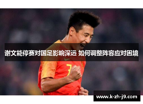 谢文能停赛对国足影响深远 如何调整阵容应对困境
