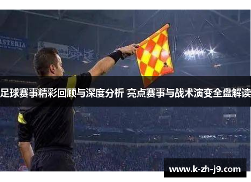 足球赛事精彩回顾与深度分析 亮点赛事与战术演变全盘解读