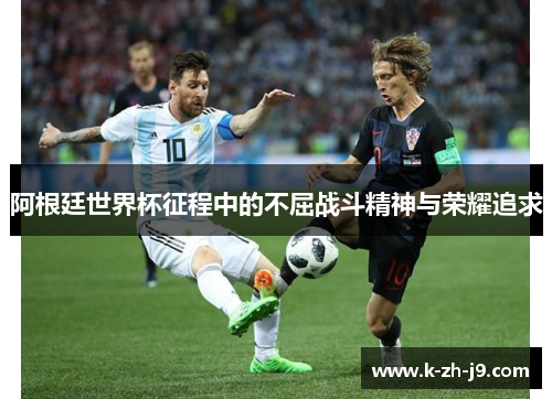 阿根廷世界杯征程中的不屈战斗精神与荣耀追求