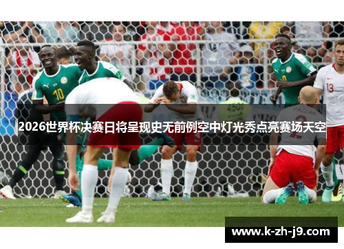 2026世界杯决赛日将呈现史无前例空中灯光秀点亮赛场天空