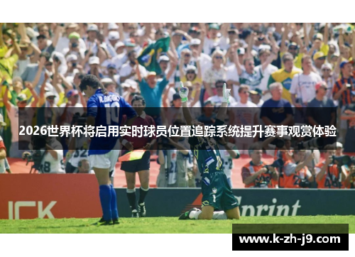 2026世界杯将启用实时球员位置追踪系统提升赛事观赏体验