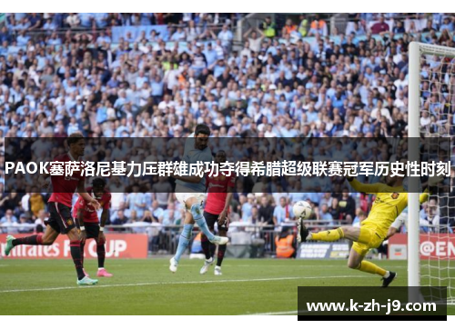 PAOK塞萨洛尼基力压群雄成功夺得希腊超级联赛冠军历史性时刻
