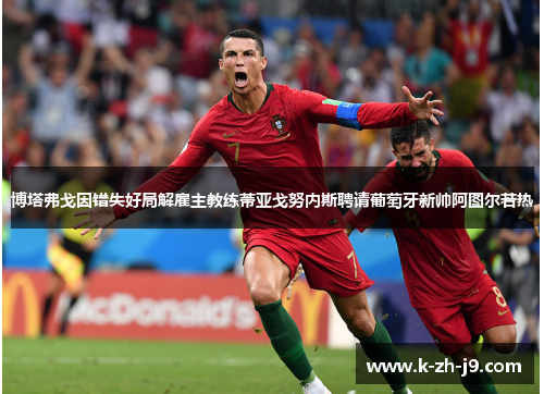 博塔弗戈因错失好局解雇主教练蒂亚戈努内斯聘请葡萄牙新帅阿图尔若热