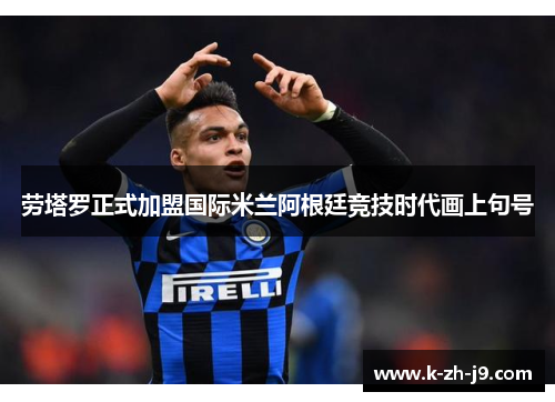劳塔罗正式加盟国际米兰阿根廷竞技时代画上句号