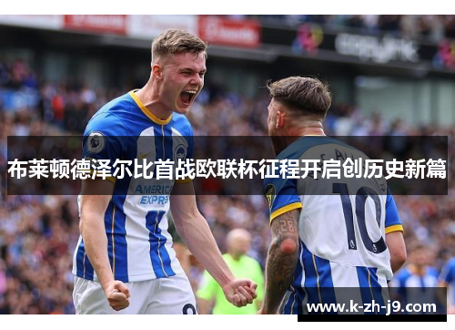 布莱顿德泽尔比首战欧联杯征程开启创历史新篇