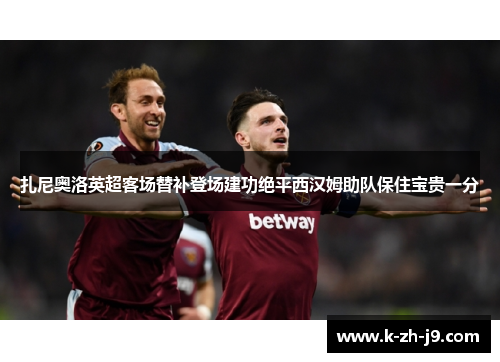 扎尼奥洛英超客场替补登场建功绝平西汉姆助队保住宝贵一分