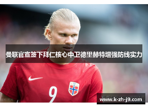 曼联官宣签下拜仁核心中卫德里赫特增强防线实力