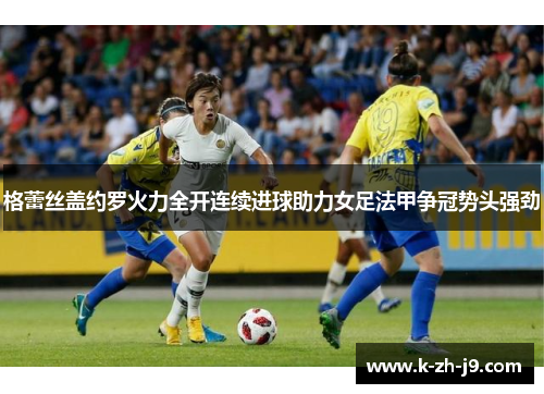 格蕾丝盖约罗火力全开连续进球助力女足法甲争冠势头强劲