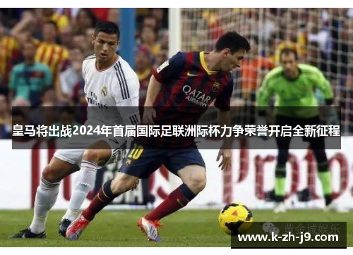皇马将出战2024年首届国际足联洲际杯力争荣誉开启全新征程