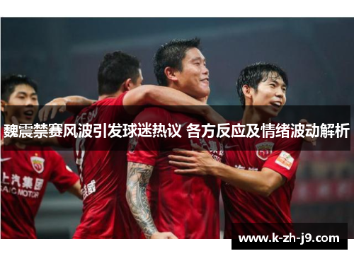 魏震禁赛风波引发球迷热议 各方反应及情绪波动解析