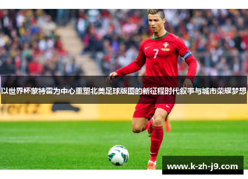 以世界杯蒙特雷为中心重塑北美足球版图的新征程时代叙事与城市荣耀梦想