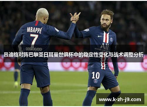 吕迪格对阵巴黎圣日耳曼世俱杯中的稳定性变化与战术调整分析 吕迪格对阵巴黎圣日耳曼世俱杯中的稳定性变化与战术调整分析