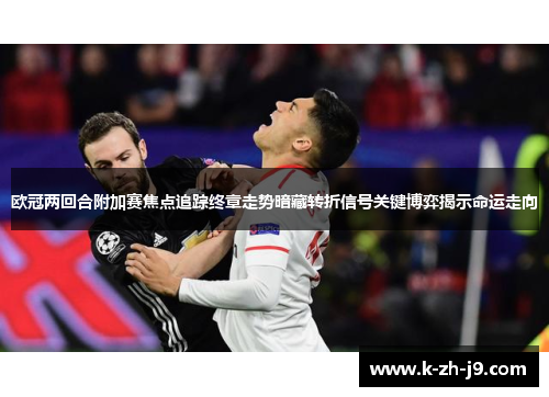 欧冠两回合附加赛焦点追踪终章走势暗藏转折信号关键博弈揭示命运走向